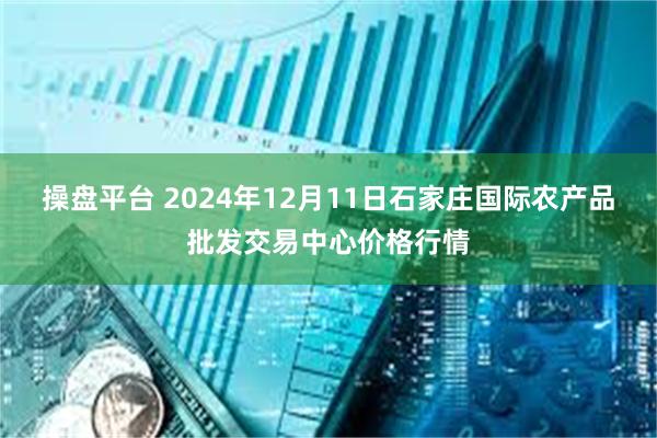 操盘平台 2024年12月11日石家庄国际农产品批发交易中心价格行情