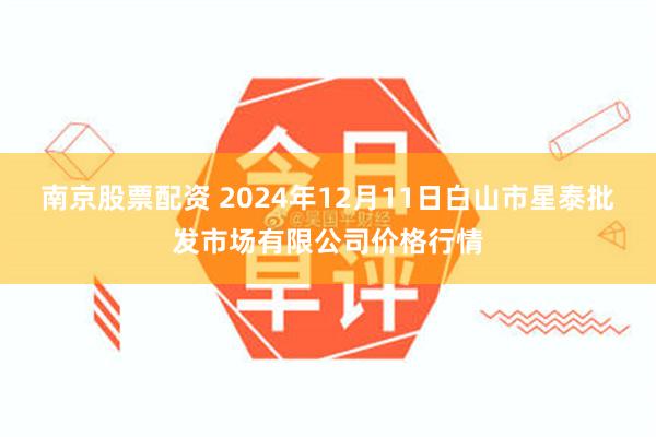 南京股票配资 2024年12月11日白山市星泰批发市场有限公司价格行情