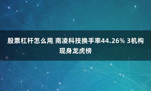 股票杠杆怎么用 南凌科技换手率44.26% 3机构现身龙虎榜