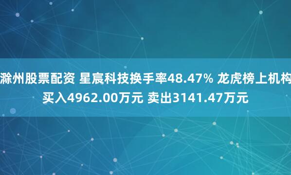 滁州股票配资 星宸科技换手率48.47% 龙虎榜上机构买入4962.00万元 卖出3141.47万元