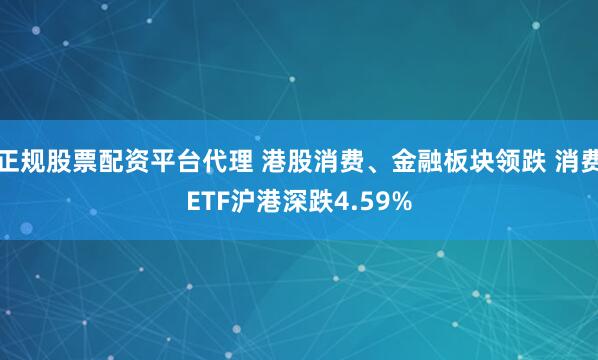 正规股票配资平台代理 港股消费、金融板块领跌 消费ETF沪港深跌4.59%