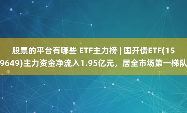 股票的平台有哪些 ETF主力榜 | 国开债ETF(159649)主力资金净流入1.95亿元，居全市场第一梯队