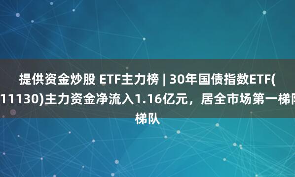 提供资金炒股 ETF主力榜 | 30年国债指数ETF(511130)主力资金净流入1.16亿元，居全市场第一梯队