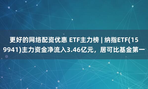 更好的网络配资优惠 ETF主力榜 | 纳指ETF(159941)主力资金净流入3.46亿元，居可比基金第一