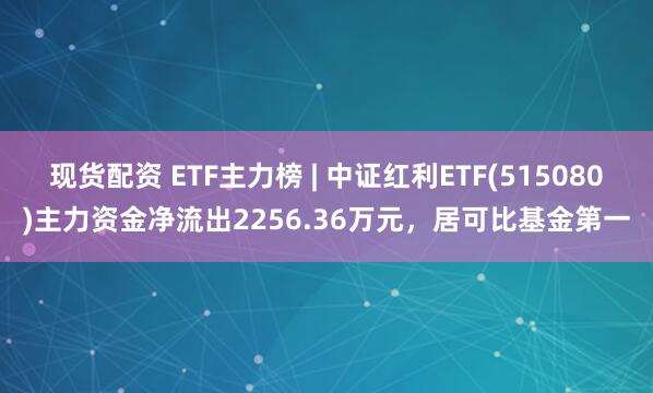 现货配资 ETF主力榜 | 中证红利ETF(515080)主力资金净流出2256.36万元，居可比基金第一