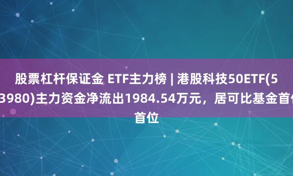 股票杠杆保证金 ETF主力榜 | 港股科技50ETF(513980)主力资金净流出1984.54万元，居可比基金首位