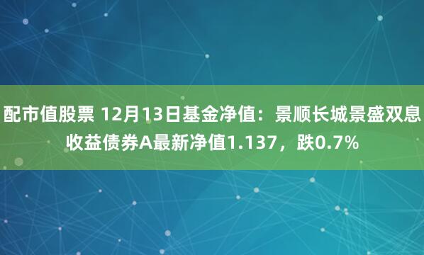 配市值股票 12月13日基金净值：景顺长城景盛双息收益债券A最新净值1.137，跌0.7%