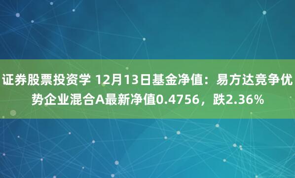 证券股票投资学 12月13日基金净值：易方达竞争优势企业混合A最新净值0.4756，跌2.36%