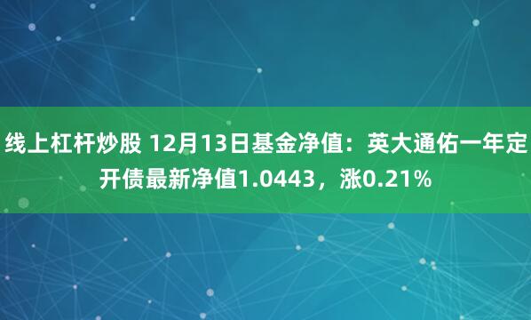 线上杠杆炒股 12月13日基金净值：英大通佑一年定开债最新净值1.0443，涨0.21%