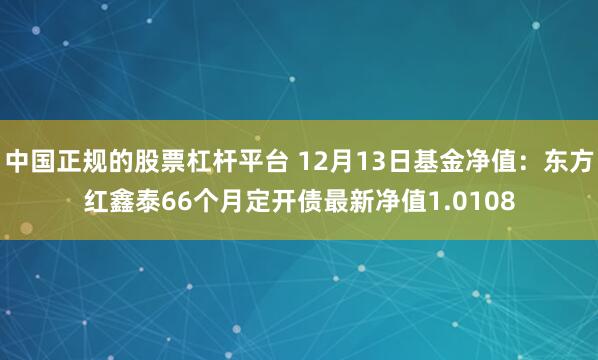 中国正规的股票杠杆平台 12月13日基金净值：东方红鑫泰66个月定开债最新净值1.0108