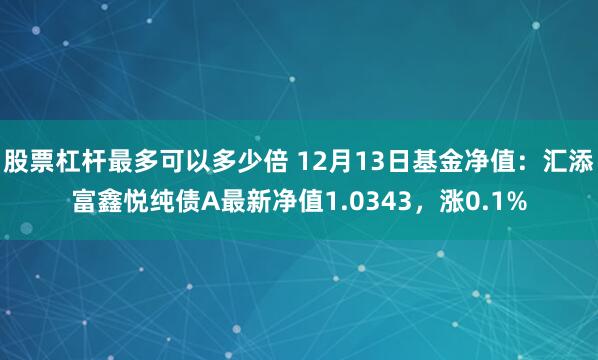 股票杠杆最多可以多少倍 12月13日基金净值：汇添富鑫悦纯债A最新净值1.0343，涨0.1%