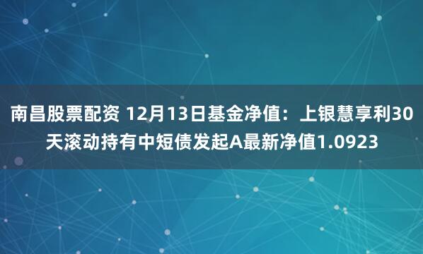 南昌股票配资 12月13日基金净值：上银慧享利30天滚动持有中短债发起A最新净值1.0923