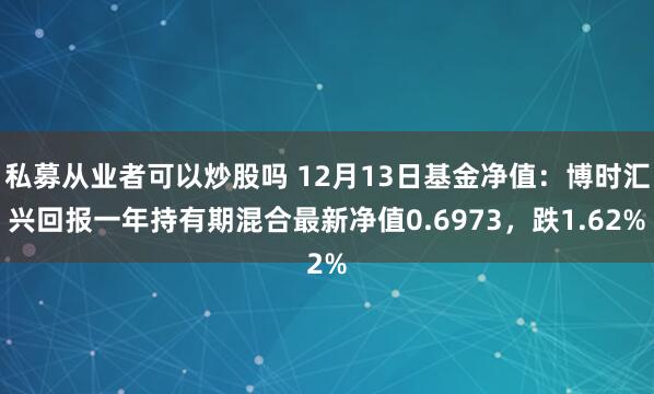 私募从业者可以炒股吗 12月13日基金净值：博时汇兴回报一年持有期混合最新净值0.6973，跌1.62%