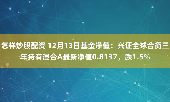 怎样炒股配资 12月13日基金净值：兴证全球合衡三年持有混合A最新净值0.8137，跌1.5%