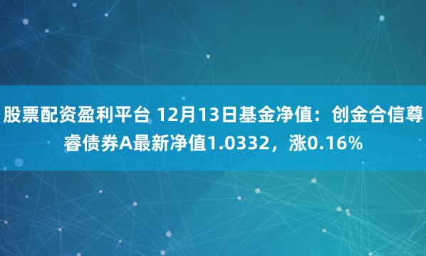 股票配资盈利平台 12月13日基金净值：创金合信尊睿债券A最新净值1.0332，涨0.16%