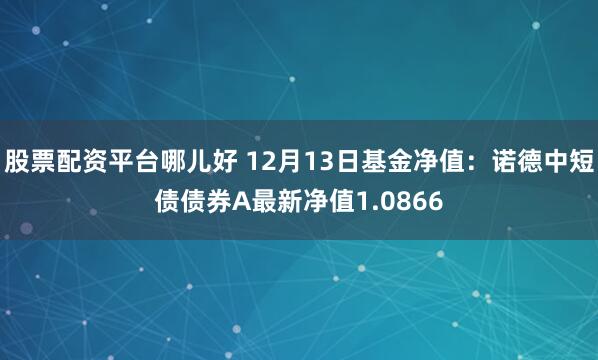 股票配资平台哪儿好 12月13日基金净值：诺德中短债债券A最新净值1.0866