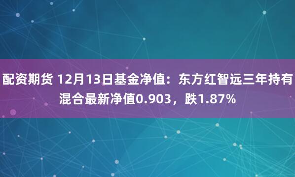 配资期货 12月13日基金净值：东方红智远三年持有混合最新净值0.903，跌1.87%