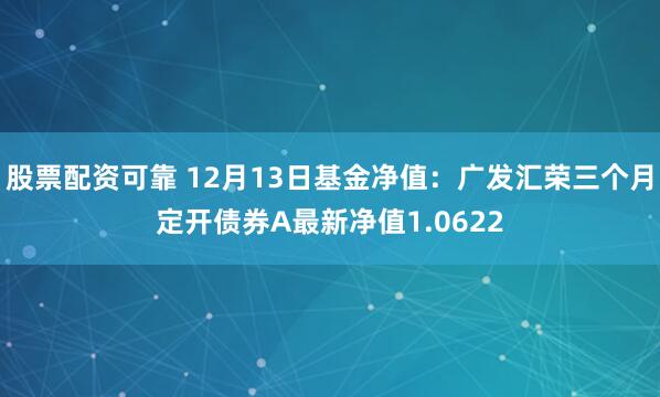 股票配资可靠 12月13日基金净值：广发汇荣三个月定开债券A最新净值1.0622