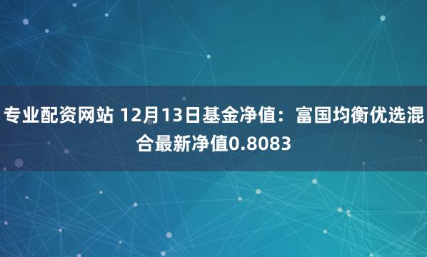 专业配资网站 12月13日基金净值：富国均衡优选混合最新净值0.8083