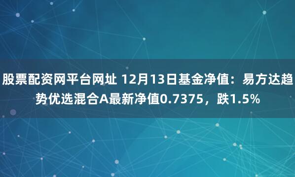 股票配资网平台网址 12月13日基金净值：易方达趋势优选混合A最新净值0.7375，跌1.5%