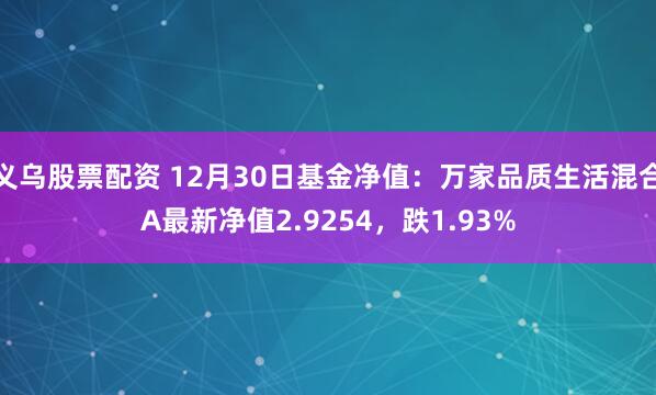 义乌股票配资 12月30日基金净值：万家品质生活混合A最新净值2.9254，跌1.93%