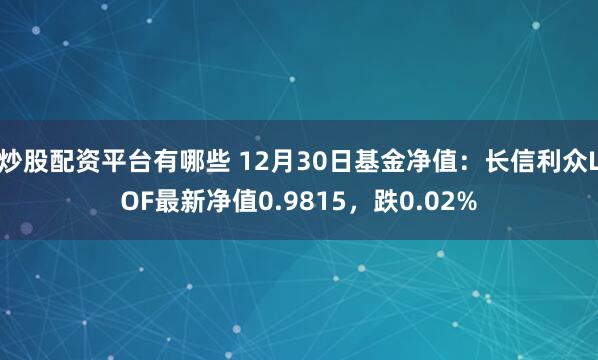 炒股配资平台有哪些 12月30日基金净值：长信利众LOF最新净值0.9815，跌0.02%