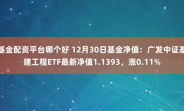 基金配资平台哪个好 12月30日基金净值：广发中证基建工程ETF最新净值1.1393，涨0.11%