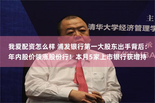 我爱配资怎么样 浦发银行第一大股东出手背后：年内股价领涨股份行！本月5家上市银行获增持