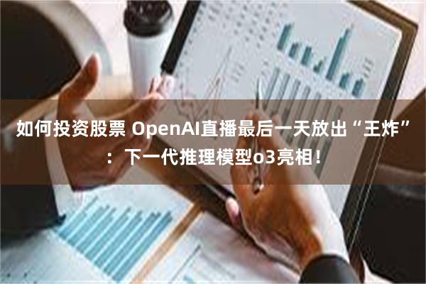 如何投资股票 OpenAI直播最后一天放出“王炸”：下一代推理模型o3亮相！