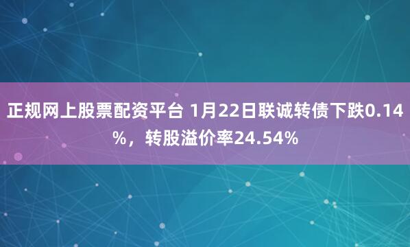 正规网上股票配资平台 1月22日联诚转债下跌0.14%，转股溢价率24.54%