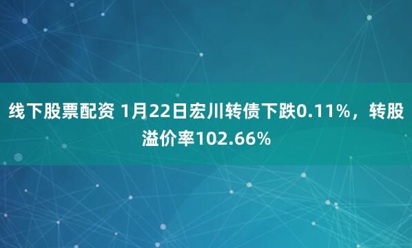 线下股票配资 1月22日宏川转债下跌0.11%，转股溢价率102.66%