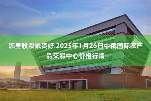 哪里股票融资好 2025年1月26日中俄国际农产品交易中心价格行情