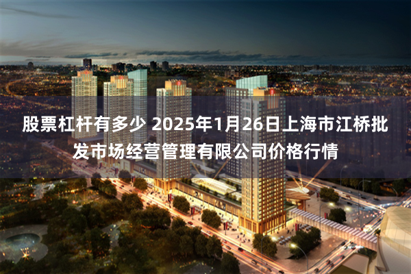 股票杠杆有多少 2025年1月26日上海市江桥批发市场经营管理有限公司价格行情