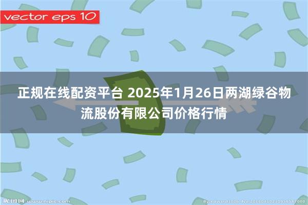 正规在线配资平台 2025年1月26日两湖绿谷物流股份有限公司价格行情