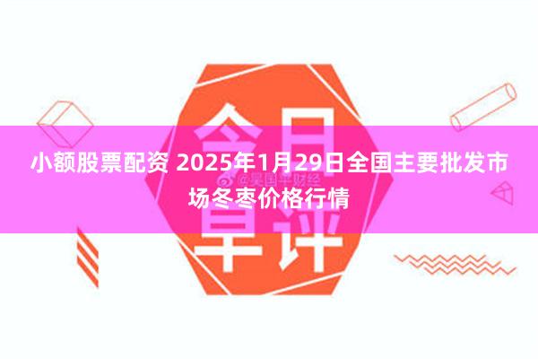 小额股票配资 2025年1月29日全国主要批发市场冬枣价格行情