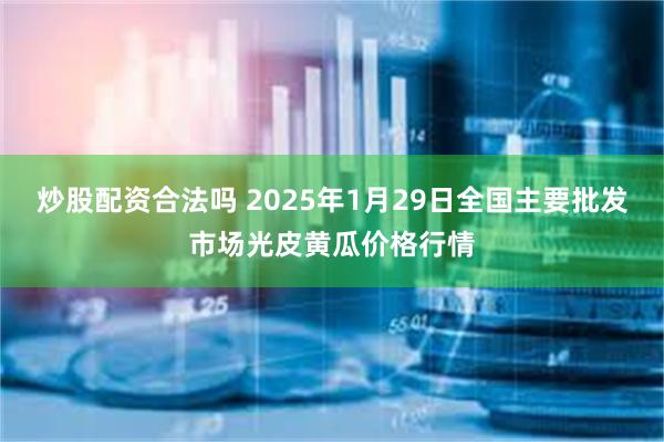 炒股配资合法吗 2025年1月29日全国主要批发市场光皮黄瓜价格行情