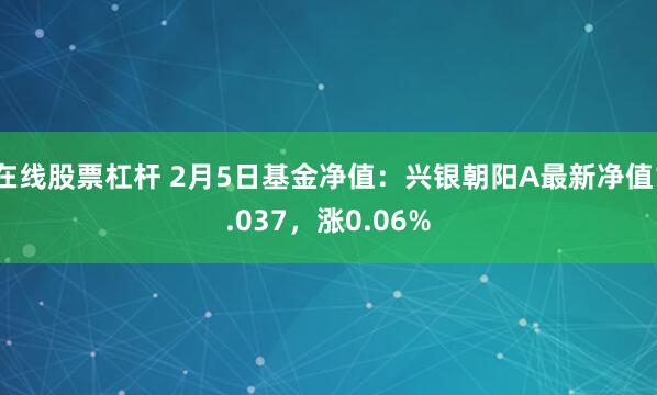 在线股票杠杆 2月5日基金净值：兴银朝阳A最新净值1.037，涨0.06%