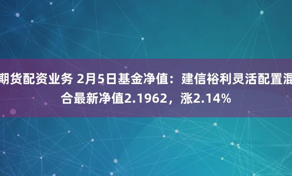 期货配资业务 2月5日基金净值：建信裕利灵活配置混合最新净值2.1962，涨2.14%