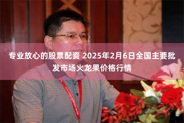 专业放心的股票配资 2025年2月6日全国主要批发市场火龙果价格行情