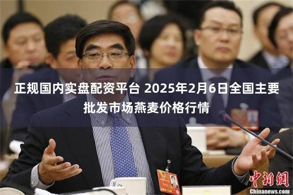 正规国内实盘配资平台 2025年2月6日全国主要批发市场燕麦价格行情