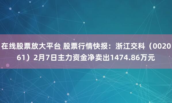 在线股票放大平台 股票行情快报：浙江交科（002061）2月7日主力资金净卖出1474.86万元