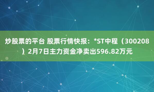 炒股票的平台 股票行情快报：*ST中程（300208）2月7日主力资金净卖出596.82万元