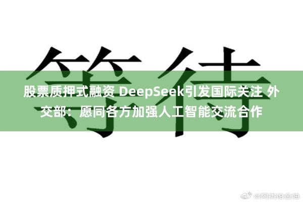 股票质押式融资 DeepSeek引发国际关注 外交部：愿同各方加强人工智能交流合作