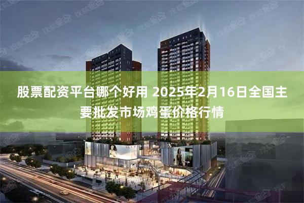 股票配资平台哪个好用 2025年2月16日全国主要批发市场鸡蛋价格行情