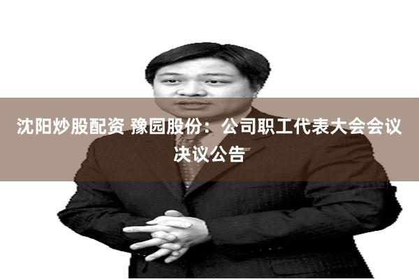 沈阳炒股配资 豫园股份：公司职工代表大会会议决议公告