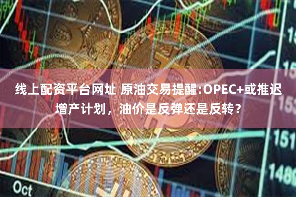 线上配资平台网址 原油交易提醒:OPEC+或推迟增产计划，油价是反弹还是反转？