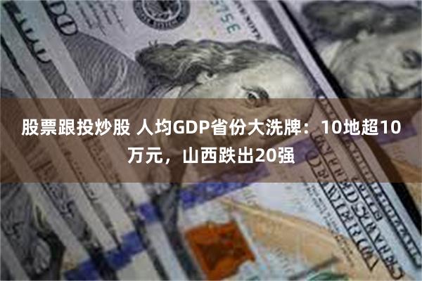 股票跟投炒股 人均GDP省份大洗牌：10地超10万元，山西跌出20强