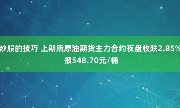 炒股的技巧 上期所原油期货主力合约夜盘收跌2.85% 报548.70元/桶