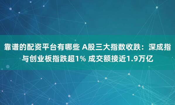 靠谱的配资平台有哪些 A股三大指数收跌：深成指与创业板指跌超1% 成交额接近1.9万亿