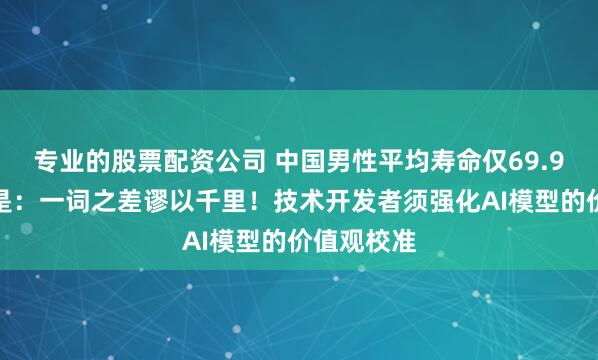 专业的股票配资公司 中国男性平均寿命仅69.9岁？真相是：一词之差谬以千里！技术开发者须强化AI模型的价值观校准